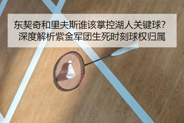 东契奇和里夫斯谁该掌控湖人关键球？深度解析紫金军团生死时刻球权归属