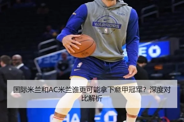 国际米兰和AC米兰谁更可能拿下意甲冠军？深度对比解析