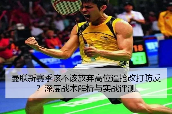 曼联新赛季该不该放弃高位逼抢改打防反？深度战术解析与实战评测