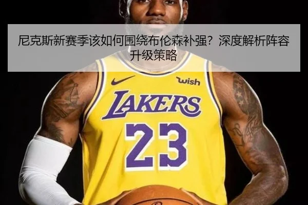 尼克斯新赛季该如何围绕布伦森补强？深度解析阵容升级策略