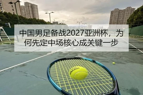 中国男足备战2027亚洲杯，为何先定中场核心成关键一步